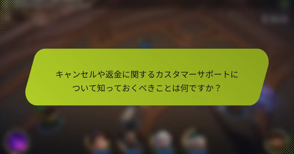 キャンセルや返金に関するカスタマーサポートについて知っておくべきことは何ですか？