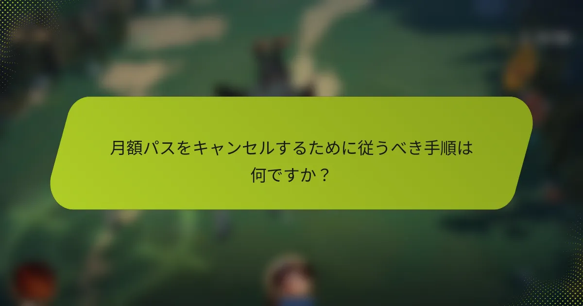 月額パスをキャンセルするために従うべき手順は何ですか？